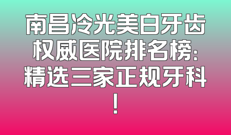 南昌冷光美白牙齿权威医院排名榜：精选三家正规牙科！