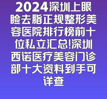 2024深圳上眼睑去脂正规整形美容医院排行榜前十位私立汇总！深圳西诺医疗美容门诊部十大资料到手可详查
