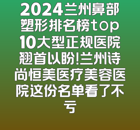 2024兰州鼻部塑形排名榜top10大型正规医院翘首以盼！兰州诗尚恒美医疗美容医院这份名单看了不亏