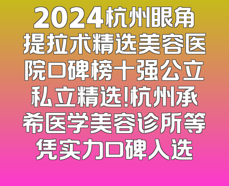 2024杭州眼角提拉术精选美容医院口碑榜十强公立私立精选！杭州承希医学美容诊所等凭实力口碑入选