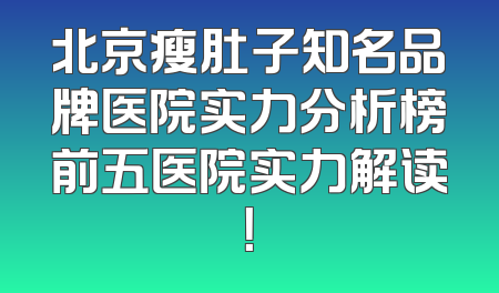 北京瘦肚子知名品牌医院实力分析榜前五医院实力解读！