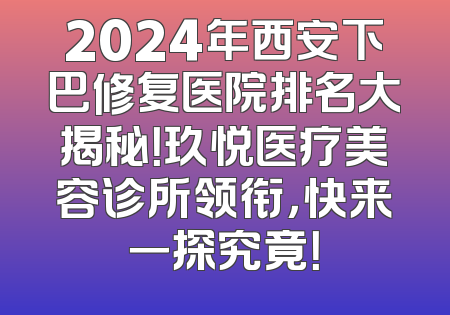 2024年西安下巴修复医院排名大揭秘！玖悦医疗美容诊所领衔，快来一探究竟！