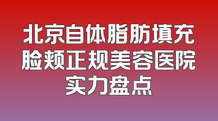 北京自体脂肪填充脸颊正规美容医院实力盘点
