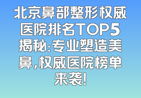 北京鼻部整形权威医院排名TOP5揭秘：专业塑造美鼻，权威医院榜单来袭！