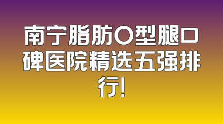 南宁脂肪O型腿口碑医院精选五强排行！