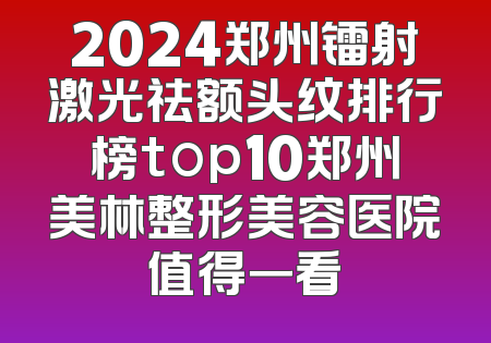 2024郑州镭射激光祛额头纹排行榜top10郑州美林整形美容医院值得一看