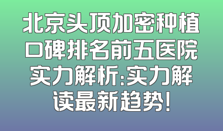 北京头顶加密种植口碑排名前五医院实力解析：实力解读最新趋势！