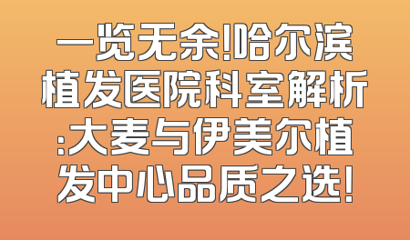 一览无余！哈尔滨植发医院科室解析：大麦与伊美尔植发中心品质之选！