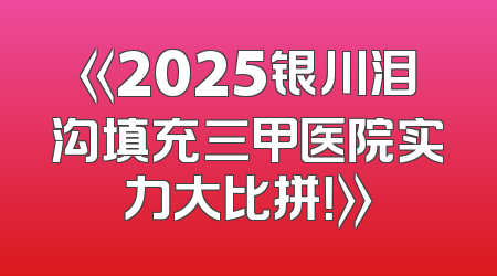 《2025银川泪沟填充三甲医院实力大比拼！》