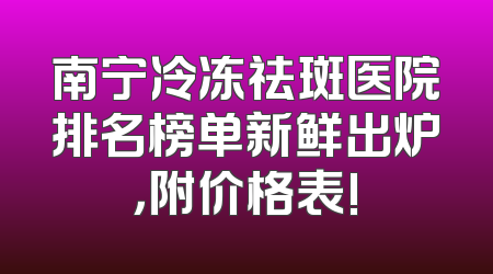 南宁冷冻祛斑医院排名榜单新鲜出炉，附价格表!