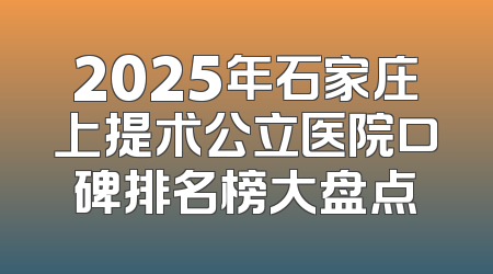 2025年石家庄上提术公立医院口碑排名榜大盘点