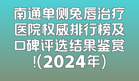 南通单侧兔唇治疗医院权威排行榜及口碑评选结果鉴赏！(2024年)