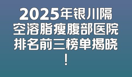 2025年银川隔空溶脂瘦腹部医院排名前三榜单揭晓！