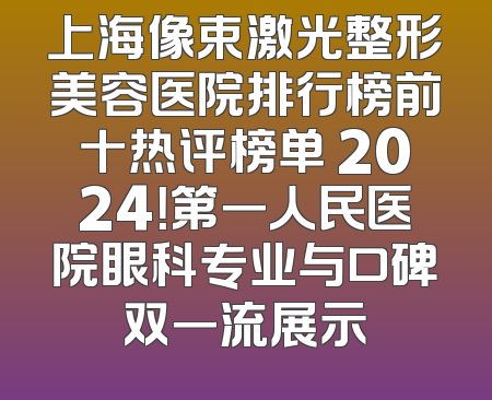 上海像束激光整形美容医院排行榜前十热评榜单 2024！第一人民医院眼科专业与口碑双一流展示