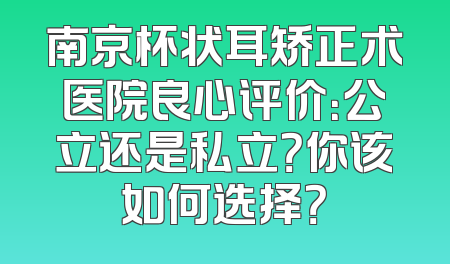 南京杯状耳矫正术医院良心评价：公立还是私立？你该如何选择？