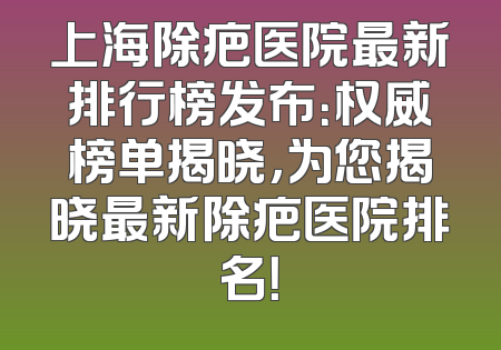 上海除疤医院最新排行榜发布：权威榜单揭晓，为您揭晓最新除疤医院排名！