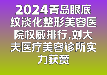2024青岛眼底纹淡化整形美容医院权威排行，刘大夫医疗美容诊所实力获赞