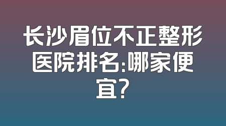长沙眉位不正整形医院排名：哪家便宜？