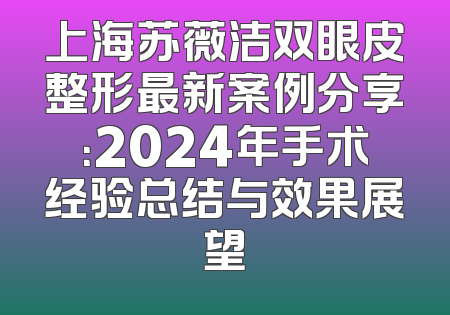 上海苏薇洁双眼皮整形最新案例分享：2024年手术经验总结与效果展望