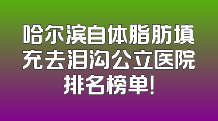 哈尔滨自体脂肪填充去泪沟公立医院排名榜单！
