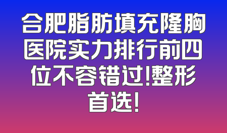 合肥脂肪填充隆胸医院实力排行前四位不容错过！整形首选！