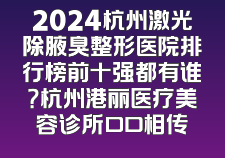 2024杭州激光除腋臭整形医院排行榜前十强都有谁？杭州港丽医疗美容诊所口口相传