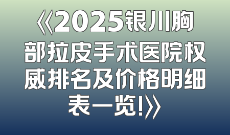 《2025银川胸部拉皮手术医院权威排名及价格明细表一览!》
