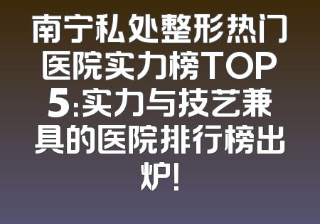 南宁私处整形热门医院实力榜TOP5：实力与技艺兼具的医院排行榜出炉！