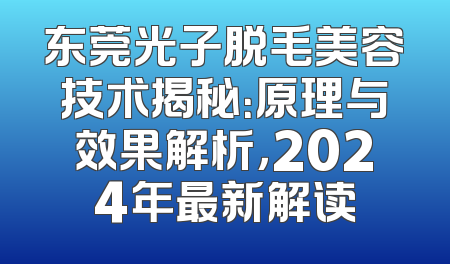 东莞光子脱毛美容技术揭秘：原理与效果解析，2024年最新解读