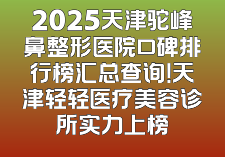 2025天津驼峰鼻整形医院口碑排行榜汇总查询！天津轻轻医疗美容诊所实力上榜