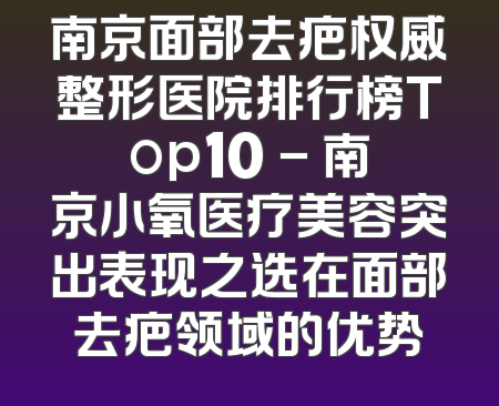 南京面部去疤权威整形医院排行榜Top10 - 南京小氧医疗美容突出表现之选在面部去疤领域的优势