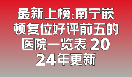 最新上榜：南宁嵌顿复位好评前五的医院一览表 2024年更新