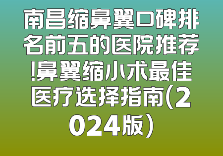 南昌缩鼻翼口碑排名前五的医院推荐！鼻翼缩小术最佳医疗选择指南（2024版）