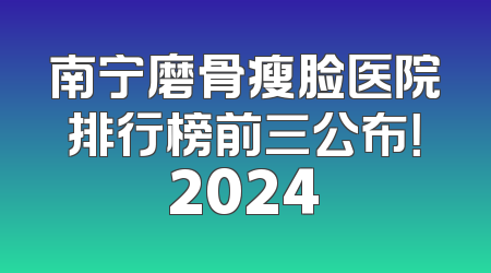 南宁磨骨瘦脸医院排行榜前三公布！2024