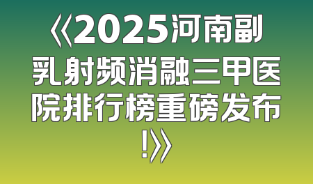 《2025河南副乳射频消融三甲医院排行榜重磅发布！》