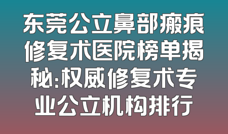 东莞公立鼻部瘢痕修复术医院榜单揭秘：权威修复术专业公立机构排行