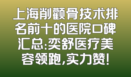 上海削颧骨技术排名前十的医院口碑汇总：奕舒医疗美容领跑，实力赞！
