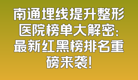 南通埋线提升整形医院榜单大解密：最新红黑榜排名重磅来袭！