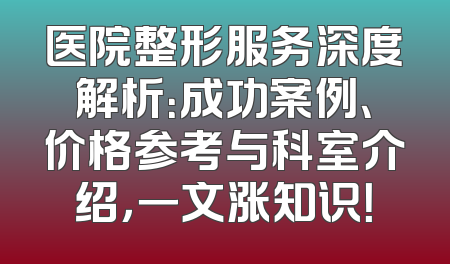 医院整形服务深度解析：成功案例、价格参考与科室介绍，一文涨知识！