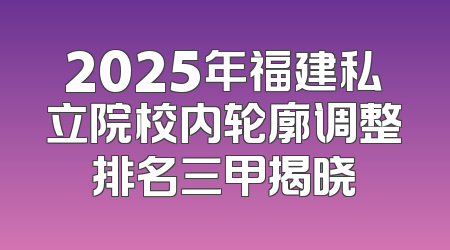 2025年福建私立院校内轮廓调整排名三甲揭晓