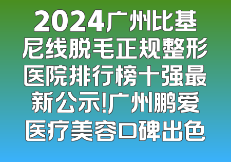 2024广州比基尼线脱毛正规整形医院排行榜十强最新公示！广州鹏爱医疗美容口碑出色