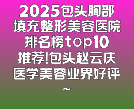 2025包头胸部填充整形美容医院排名榜top10推荐！包头赵云庆医学美容业界好评~