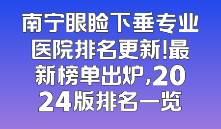 南宁眼睑下垂专业医院排名更新！最新榜单出炉，2024版排名一览