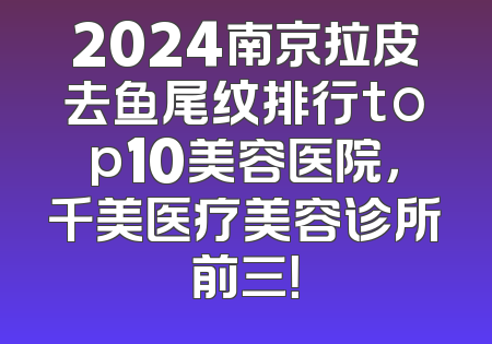 2024南京拉皮去鱼尾纹排行top10美容医院，千美医疗美容诊所前三！
