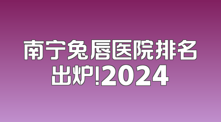 南宁兔唇医院排名出炉!2024