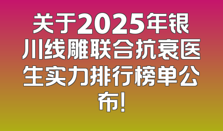 关于2025年银川线雕联合抗衰医生实力排行榜单公布！
