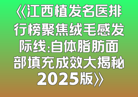 《江西植发名医排行榜聚焦绒毛感发际线：自体脂肪面部填充成效大揭秘 2025版》