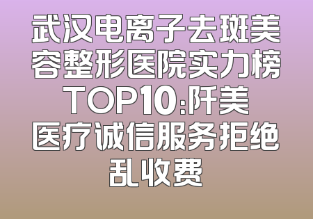 武汉电离子去斑美容整形医院实力榜TOP10：阡美医疗诚信服务拒绝乱收费