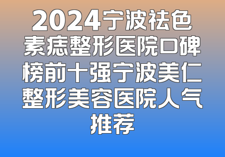 2024宁波祛色素痣整形医院口碑榜前十强宁波美仁整形美容医院人气推荐