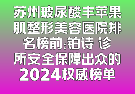 苏州玻尿酸丰苹果肌整形美容医院排名榜前：铂诗玥诊所安全保障出众的2024权威榜单